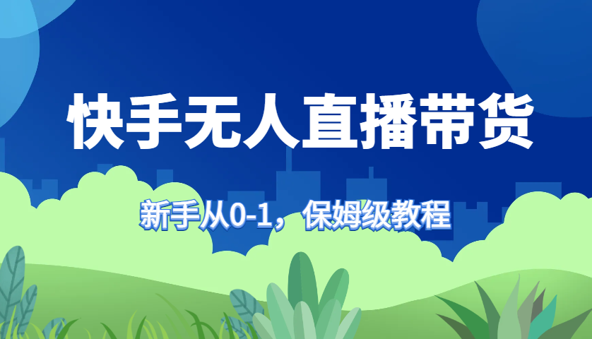 快手无人直播带货保姆级教程，新手从0-1快速学会带货-湘创网