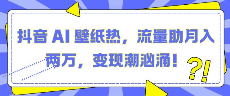 抖音 AI 壁纸热，流量助月入两W，变现潮汹涌【揭秘】-湘创网