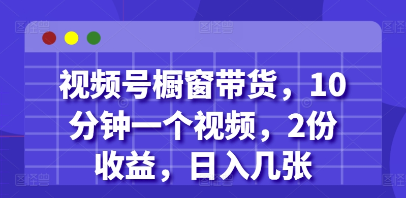 视频号橱窗带货，10分钟一个视频，2份收益，日入几张-湘创网