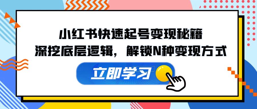 （12896期）小红书快速起号变现秘籍：深挖底层逻辑，解锁N种变现方式-湘创网