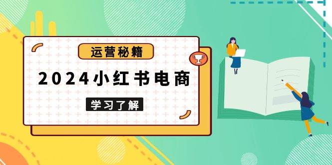 2024小红书电商教程，从入门到实战，教你有效打造爆款店铺，掌握选品技巧-湘创网