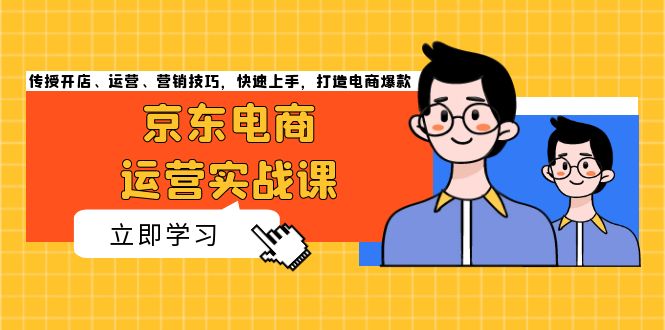 （13341期）京东电商运营实战课，传授开店、运营、营销技巧，快速上手，打造电商爆款-湘创网