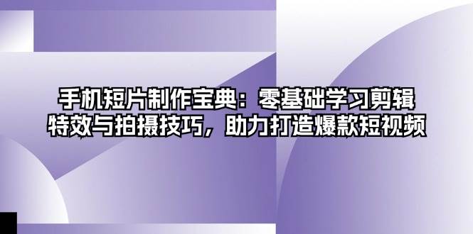手机短片制作宝典：零基础学习剪辑、特效与拍摄技巧，助力打造爆款短视频-湘创网