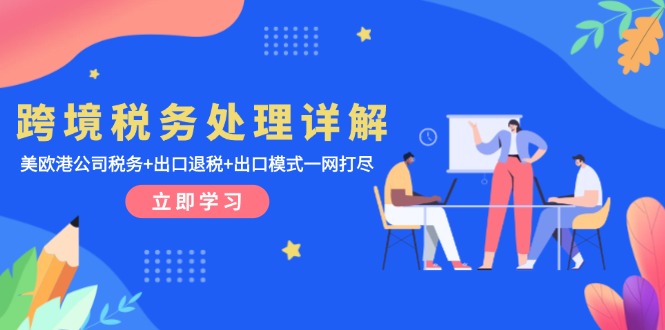 （13512期）跨境税务处理详解：美欧港公司税务+出口退税+出口模式一网打尽-湘创网