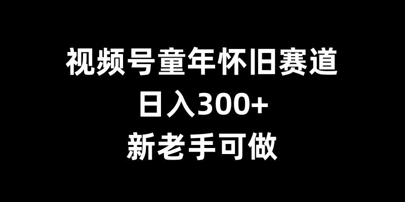 视频号童年怀旧赛道，日入300+，新老手可做【揭秘】-湘创网