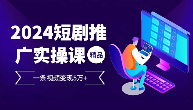 （13544期）2024最火爆的项目短剧推广实操课 一条视频变现5万+(附软件工具)-湘创网