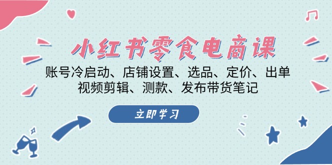 （13343期）小红书 零食电商课：账号冷启动、店铺设置、选品、定价、出单、视频剪辑..-湘创网