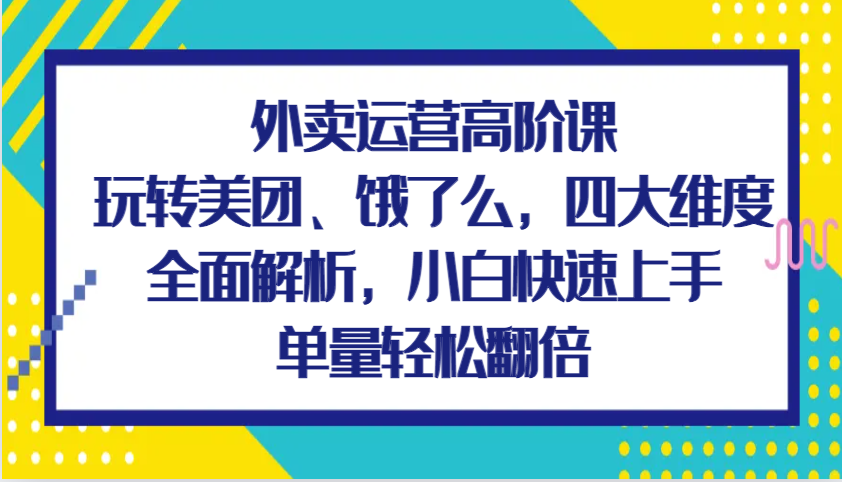 外卖运营高阶课，玩转美团、饿了么，四大维度全面解析，小白快速上手，单量轻松翻倍-湘创网