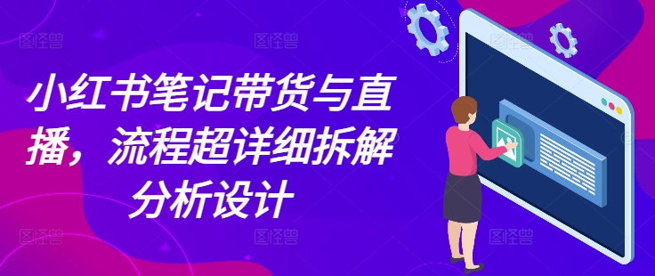 小红书笔记带货与直播，流程超详细拆解分析设计-湘创网