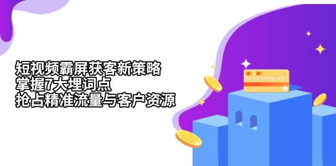 （13429期）短视频霸屏获客新策略：掌握7大埋词点，抢占精准流量与客户资源-湘创网