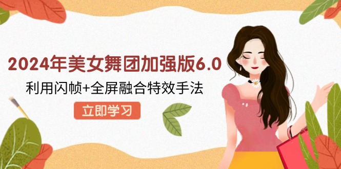 （12938期）2024年美女舞团加强版6.0，利用闪帧+全屏融合特效手法，教程+素材+软件-湘创网