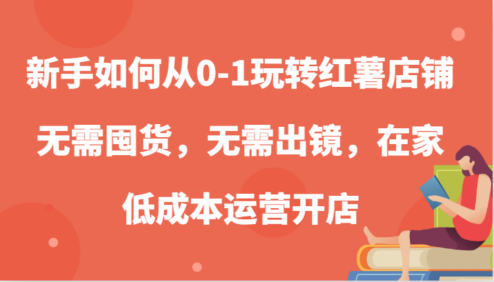 新手如何从0-1玩转红薯店铺，无需囤货，无需出镜，在家低成本运营开店-湘创网