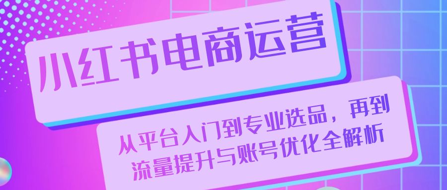 （13043期）小红书电商运营：从平台入门到专业选品，再到流量提升与账号优化全解析-湘创网