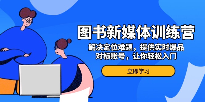 （13550期）图书新媒体训练营，解决定位难题，提供实时爆品、对标账号，让你轻松入门-湘创网