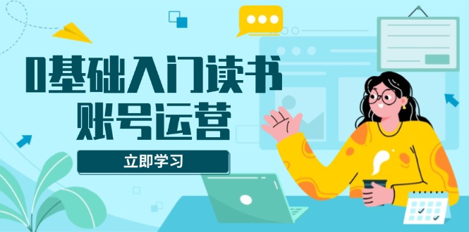 （13832期）0基础入门读书账号运营，系统课程助你解决素材、流量、变现等难题-湘创网