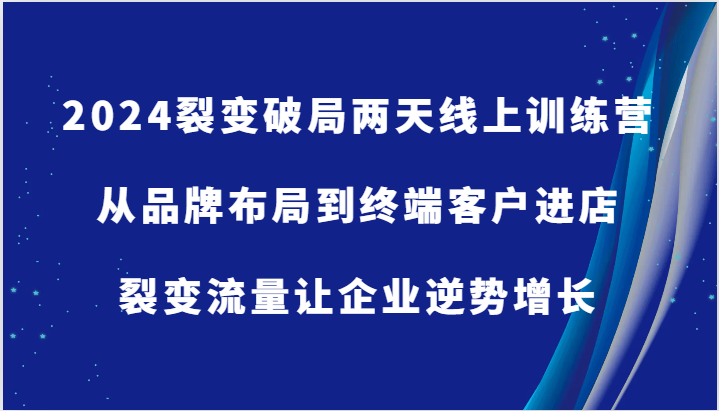 2024裂变破局两天线上训练营-从品牌布局到终端客户进店，裂变流量让企业逆势增长-湘创网