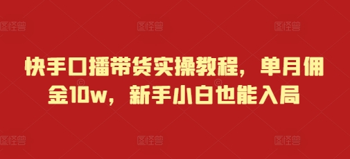 快手口播带货实操教程，单月佣金10w，新手小白也能入局-湘创网
