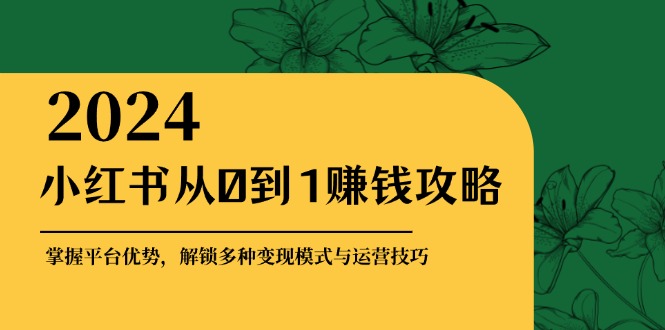 （12971期）小红书从0到1赚钱攻略：掌握平台优势，解锁多种变现赚钱模式与运营技巧-湘创网
