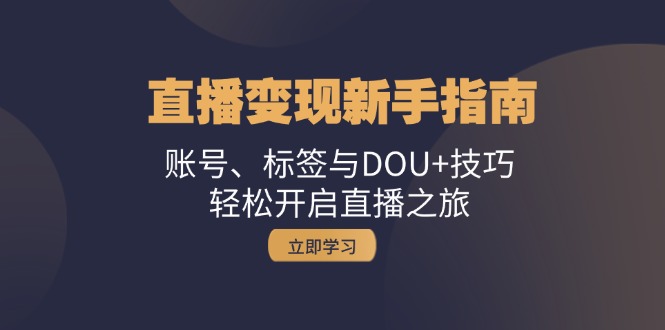 （13070期）直播变现新手指南：账号、标签与DOU+技巧，轻松开启直播之旅-湘创网