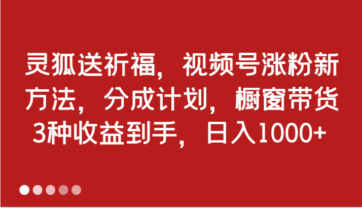 灵狐送祈福，视频号涨粉新方法，分成计划，橱窗带货 3种收益到手，日入1000+-湘创网