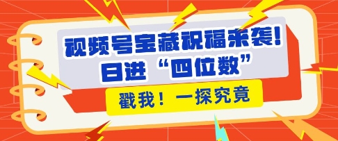 视频号宝藏祝福来袭，粉丝无忧扩张，带货效能翻倍，日进“四位数” 近在咫尺-湘创网