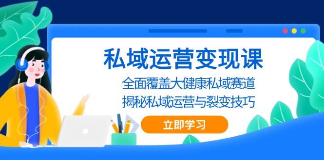 私域运营变现课，全面覆盖大健康私域赛道，揭秘私域 运营与裂变技巧-湘创网