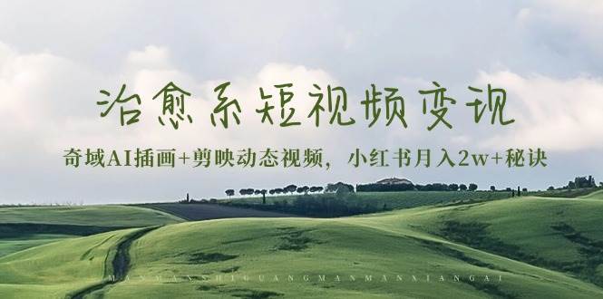 治愈系短视频变现：奇域AI插画+剪映动态视频，小红书月入2w+秘诀（含素材）-湘创网