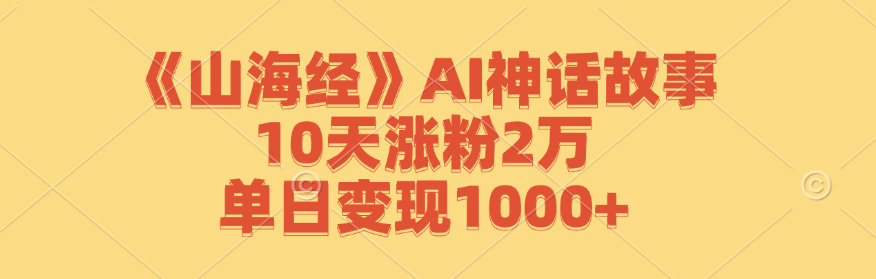 《山海经》AI神话故事，10天涨粉2万，单日变现1000+-湘创网
