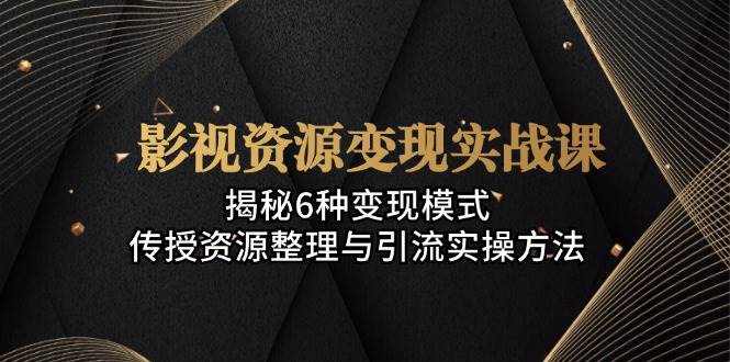 影视资源变现实战课：揭秘6种变现模式，传授资源整理与引流实操方法-湘创网