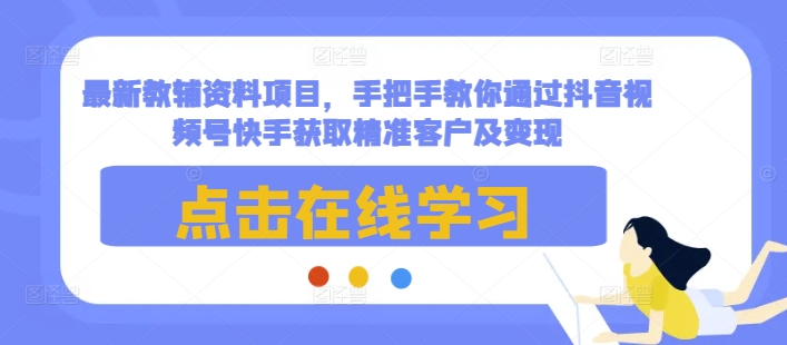 最新教辅资料项目，手把手教你通过抖音视频号快手获取精准客户及变现-湘创网
