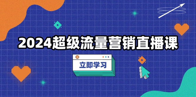 （13558期）2024超级流量营销直播课，低成本打法，提升流量转化率，案例拆解爆款-湘创网