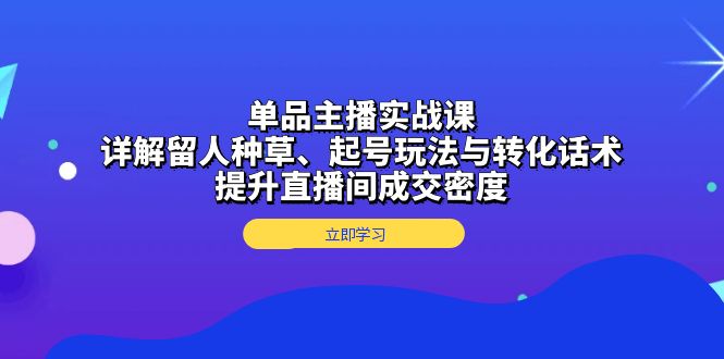 （13546期）单品主播实战课：详解留人种草、起号玩法与转化话术，提升直播间成交密度-湘创网