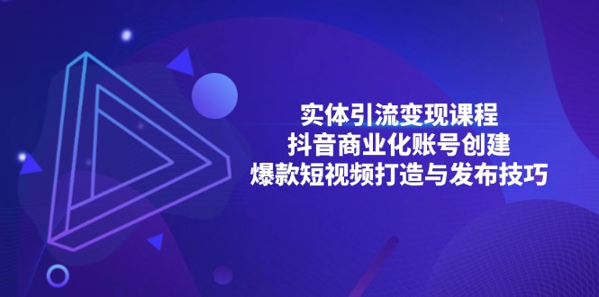 （13428期）实体引流变现课程；抖音商业化账号创建；爆款短视频打造与发布技巧-湘创网