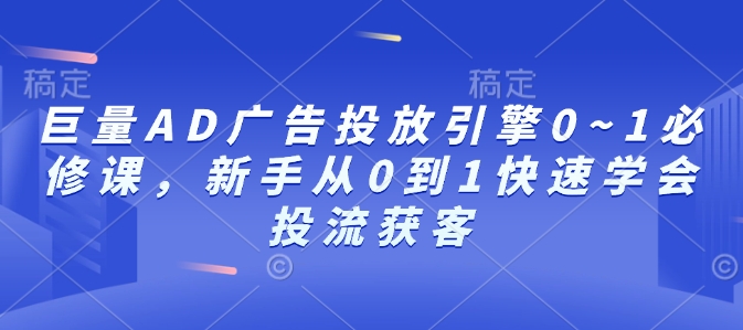 巨量AD广告投放引擎0~1必修课，新手从0到1快速学会投流获客-湘创网