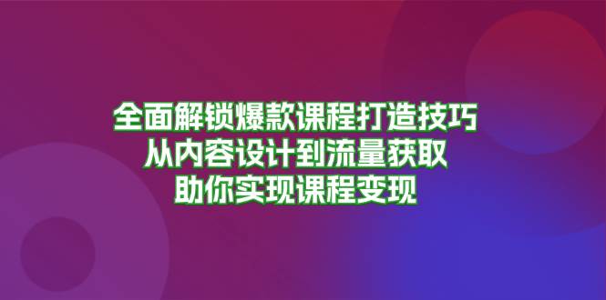 全面解锁爆款课程打造技巧，从内容设计到流量获取，助你实现课程变现-湘创网