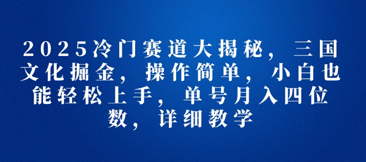2025冷门赛道大揭秘，三国文化掘金，操作简单，小白也能轻松上手，单号月入四位数，详细教学-湘创网