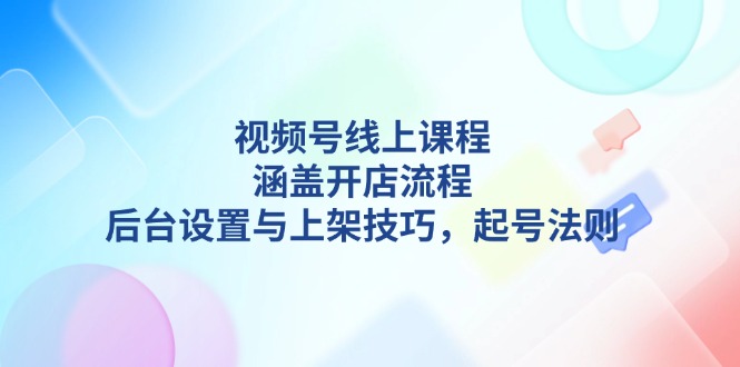 （13881期）视频号线上课程详解，涵盖开店流程，后台设置与上架技巧，起号法则-湘创网