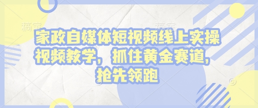 家政自媒体短视频线上实操视频教学，抓住黄金赛道，抢先领跑!-湘创网