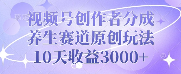 视频号创作者分成，养生赛道原创玩法，10天收益3k-湘创网