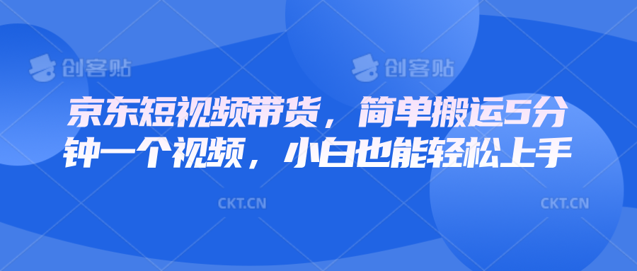 京东短视频带货，简单搬运5分钟一个视频，小白也能轻松上手-湘创网