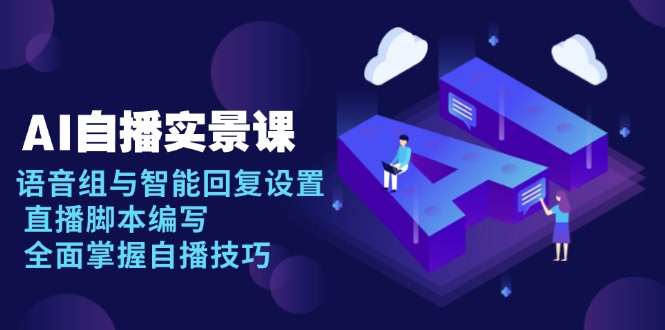 （13880期）AI 自播 实景课：语音组与智能回复设置, 直播脚本编写, 全面掌握自播技巧-湘创网