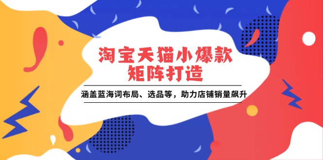 淘宝天猫小爆款矩阵打造：涵盖蓝海词布局、选品等，助力店铺销量飙升-湘创网