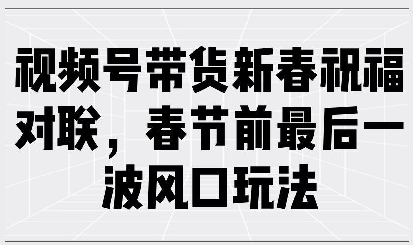（13991期）视频号带货新春祝福对联，春节前最后一波风口玩法-湘创网