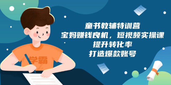（13899期）童书教辅特训营，宝妈赚钱良机，短视频实操课，提升转化率，打造爆款账号-湘创网