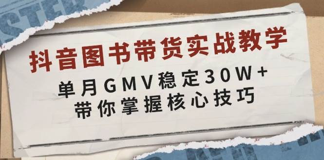 抖音图书带货实战教学，单月GMV稳定30W+，带你掌握核心技巧-湘创网