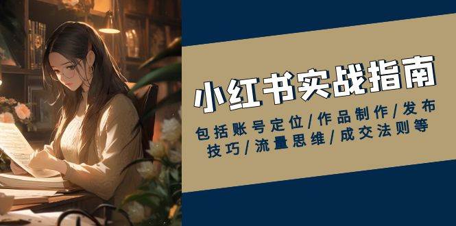 小红书实战指南，包括账号定位/作品制作/发布技巧/流量思维/成交法则等-湘创网
