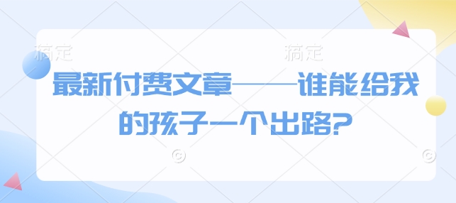 最新付费文章——谁能给我的孩子一个出路?-湘创网