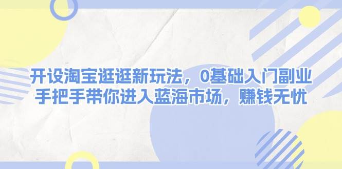 开设淘宝逛逛新玩法，0基础入门副业，手把手带你进入蓝海市场，赚钱无忧-湘创网