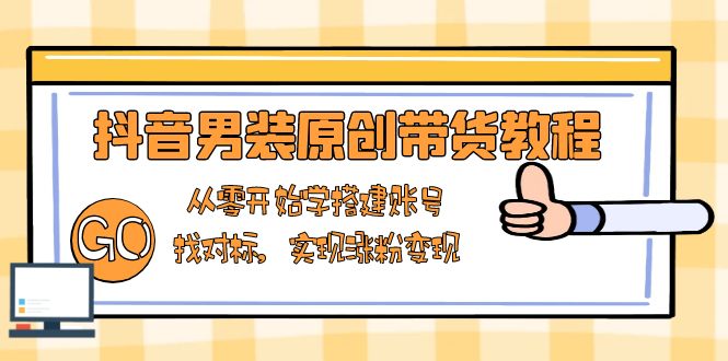 （13968期）抖音男装原创带货教程：从零开始学搭建账号，找对标，实现涨粉变现-湘创网