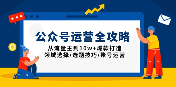 （13996期）公众号运营全攻略：从流量主到10w+爆款打造，领域选择/选题技巧/账号运营-湘创网